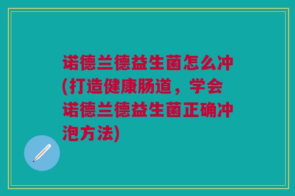 诺德兰德益生菌怎么冲(打造健康肠道，学会诺德兰德益生菌正确冲泡方法)