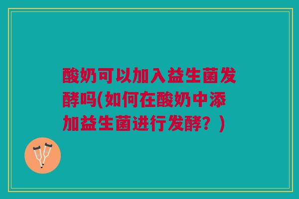 酸奶可以加入益生菌发酵吗(如何在酸奶中添加益生菌进行发酵?)
