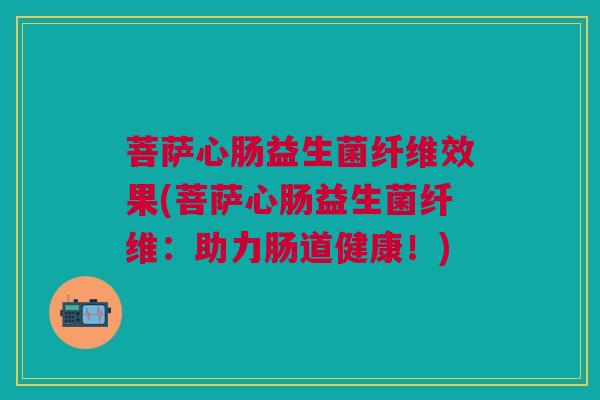 菩萨心肠益生菌纤维效果(菩萨心肠益生菌纤维:助力肠道健康!) 菩萨心肠益生菌纤维效果(菩萨心肠益生菌纤维:助力肠道健康!)