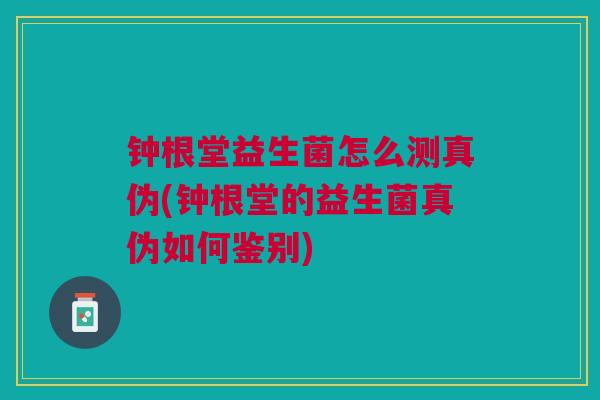 钟根堂益生菌怎么测真伪(钟根堂的益生菌真伪如何鉴别) 钟根堂益生菌怎么测真伪(钟根堂的益生菌真伪如何鉴别)