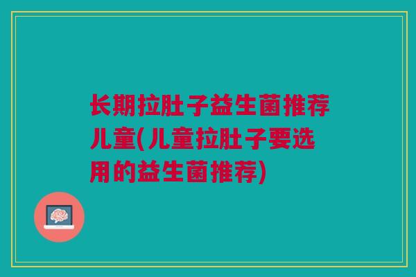 长期拉肚子益生菌推荐儿童(儿童拉肚子要选用的益生菌推荐) 长期拉肚子益生菌推荐儿童(儿童拉肚子要选用的益生菌推荐)