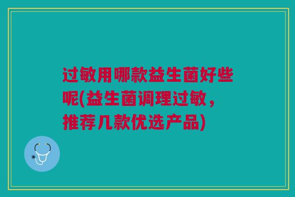 过敏用哪款益生菌好些呢(益生菌调理过敏,推荐几款优选产品)