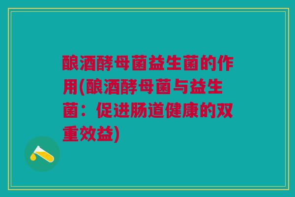 酿酒酵母菌益生菌的作用(酿酒酵母菌与益生菌:促进肠道健康的双重效益)