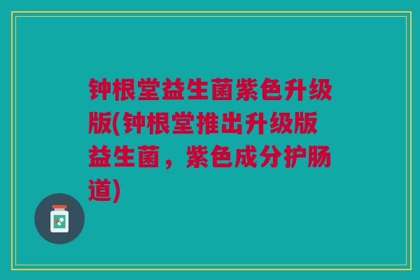 钟根堂益生菌紫色升级版(钟根堂推出升级版益生菌,紫色成分护肠道)