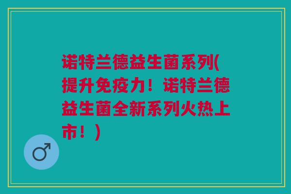 诺特兰德益生菌系列(提升免疫力!诺特兰德益生菌全新系列火热上市!)
