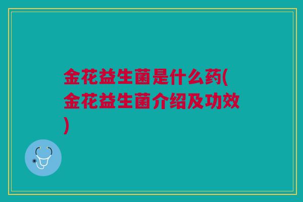 金花益生菌是什么药(金花益生菌介绍及功效)