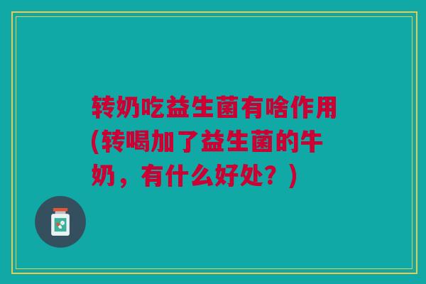 转奶吃益生菌有啥作用(转喝加了益生菌的牛奶,有什么好处?)