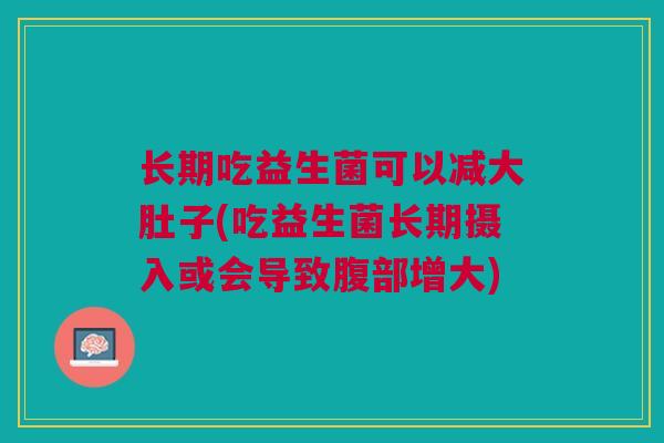 长期吃益生菌可以减大肚子(吃益生菌长期摄入或会导致腹部增大)