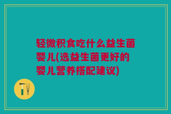 轻微积食吃什么益生菌婴儿(选益生菌更好的婴儿营养搭配建议) 轻微积食吃什么益生菌婴儿(选益生菌更好的婴儿营养搭配建议)