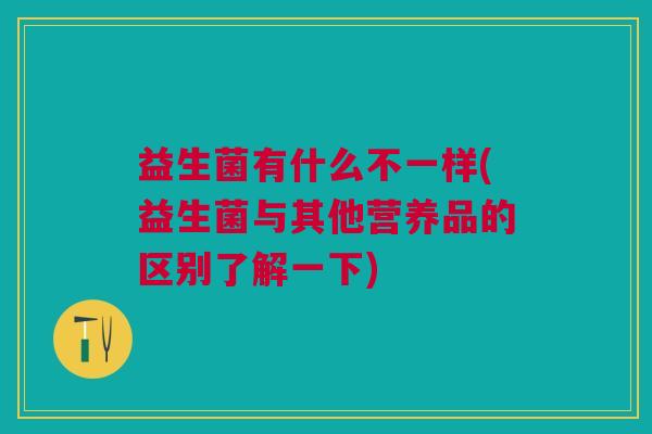 益生菌有什么不一样(益生菌与其他营养品的区别了解一下)