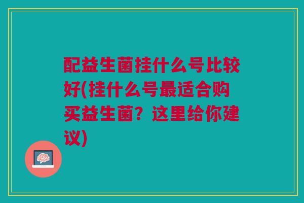 配益生菌挂什么号比较好(挂什么号最适合购买益生菌?这里给你建议)