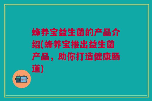 蜂养宝益生菌的产品介绍(蜂养宝推出益生菌产品,助你打造健康肠道) 蜂养宝益生菌的产品介绍(蜂养宝推出益生菌产品,助你打造健康肠道)