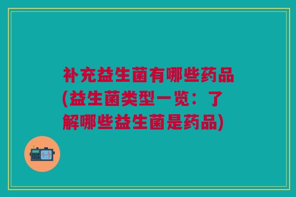 补充益生菌有哪些药品(益生菌类型一览:了解哪些益生菌是药品)