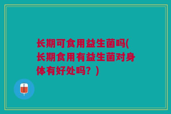 长期可食用益生菌吗(长期食用有益生菌对身体有好处吗?)