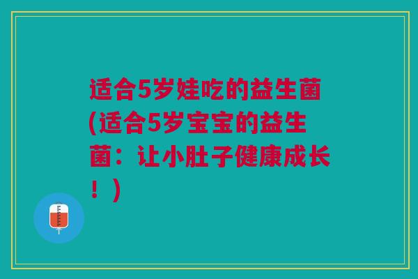 适合5岁娃吃的益生菌(适合5岁宝宝的益生菌:让小肚子健康成长!)