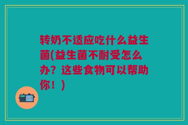 转奶不适应吃什么益生菌(益生菌不耐受怎么办?这些食物可以帮助你!)