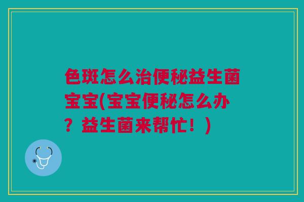 色斑怎么益生菌宝宝(宝宝怎么办?益生菌来帮忙!) 色斑怎么益生菌宝宝(宝宝怎么办?益生菌来帮忙!)