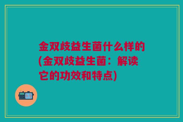 金双歧益生菌什么样的(金双歧益生菌:解读它的功效和特点)