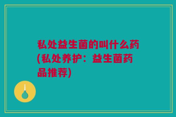 私处益生菌的叫什么药(私处养护:益生菌药品推荐)