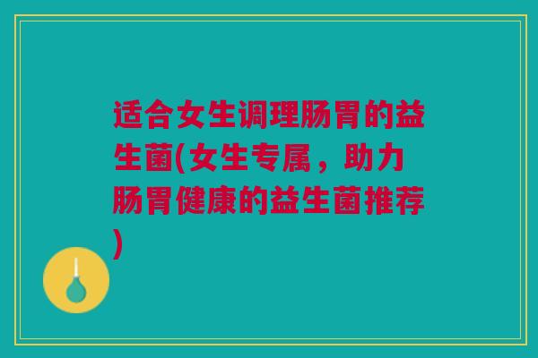 适合女生调理肠胃的益生菌(女生专属,助力肠胃健康的益生菌推荐)