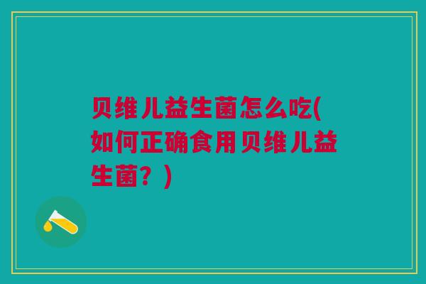 贝维儿益生菌怎么吃(如何正确食用贝维儿益生菌?)