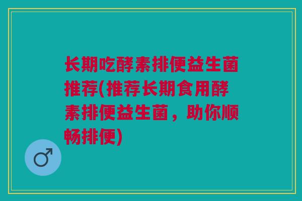 长期吃酵素排便益生菌推荐(推荐长期食用酵素排便益生菌,助你顺畅排便)