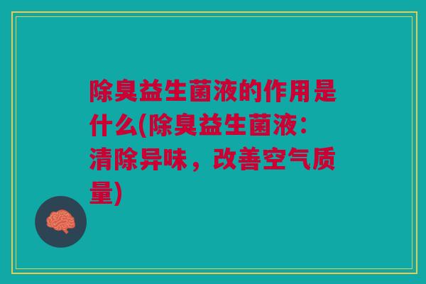 除臭益生菌液的作用是什么(除臭益生菌液:清除异味,改善空气质量) 除臭益生菌液的作用是什么(除臭益生菌液:清除异味,改善空气质量)