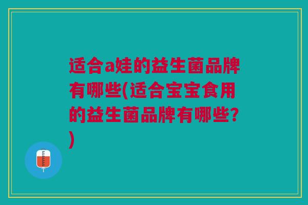适合a娃的益生菌品牌有哪些(适合宝宝食用的益生菌品牌有哪些?)