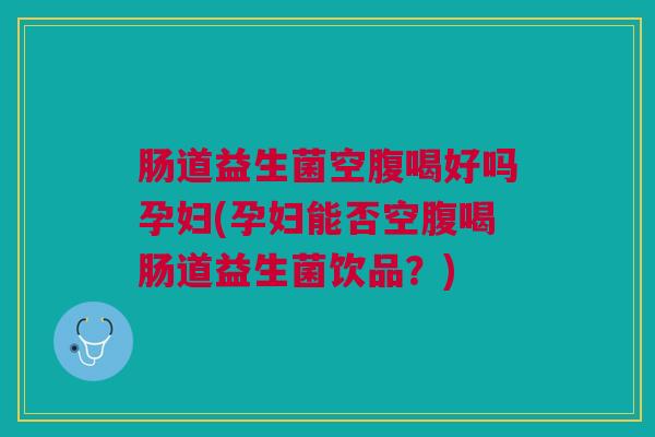 肠道益生菌空腹喝好吗孕妇(孕妇能否空腹喝肠道益生菌饮品?) 肠道益生菌空腹喝好吗孕妇(孕妇能否空腹喝肠道益生菌饮品?)