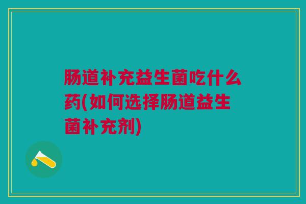 肠道补充益生菌吃什么药(如何选择肠道益生菌补充剂)