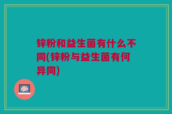 锌粉和益生菌有什么不同(锌粉与益生菌有何异同)