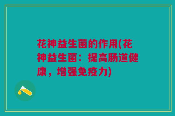 花神益生菌的作用(花神益生菌:提高肠道健康,增强免疫力)