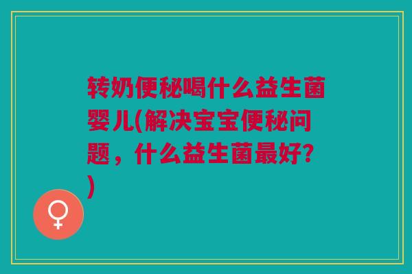 转奶喝什么益生菌婴儿(解决宝宝问题,什么益生菌好?) 转奶喝什么益生菌婴儿(解决宝宝问题,什么益生菌好?)