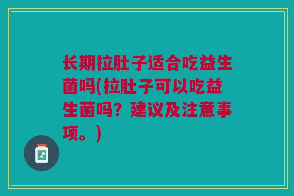 长期拉肚子适合吃益生菌吗(拉肚子可以吃益生菌吗?建议及注意事项。)