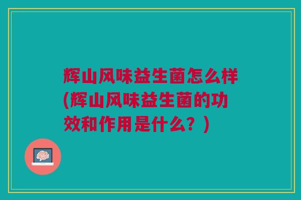 辉山风味益生菌怎么样(辉山风味益生菌的功效和作用是什么?)