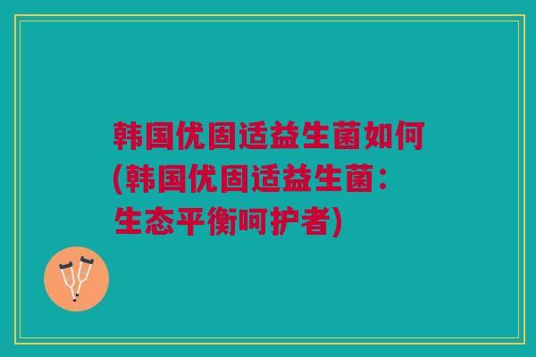 韩国优固适益生菌如何(韩国优固适益生菌：生态平衡呵护者)