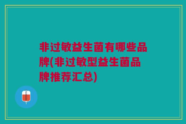 非益生菌有哪些品牌(非型益生菌品牌推荐汇总) 非益生菌有哪些品牌(非型益生菌品牌推荐汇总)
