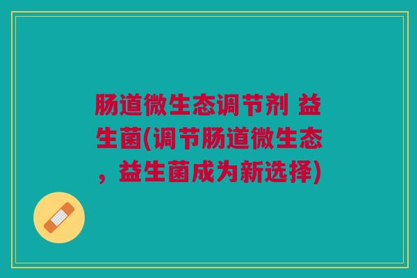 肠道微生态调节剂 益生菌(调节肠道微生态,益生菌成为新选择)