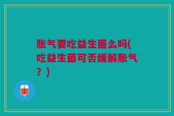 要吃益生菌么吗(吃益生菌可否缓解?) 要吃益生菌么吗(吃益生菌可否缓解?)