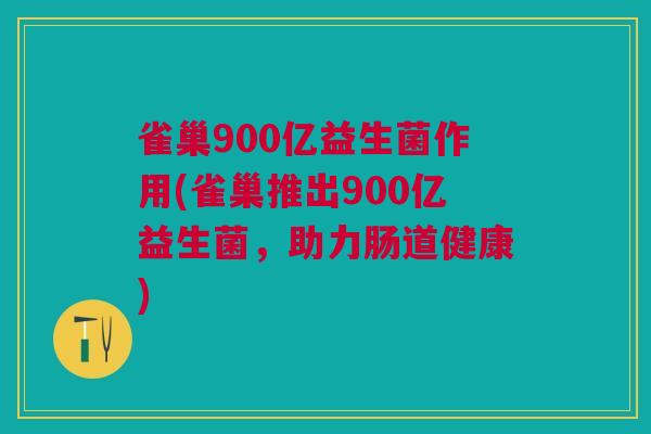雀巢900亿益生菌作用(雀巢推出900亿益生菌,助力肠道健康)