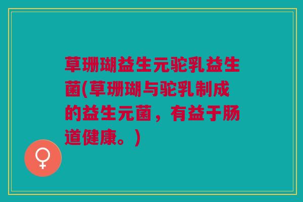 草珊瑚益生元驼乳益生菌(草珊瑚与驼乳制成的益生元菌,有益于肠道健康。)