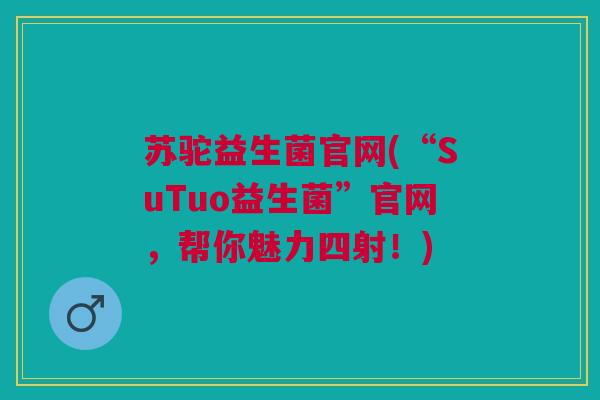 苏驼益生菌官网(“SuTuo益生菌”官网,帮你魅力四射!)