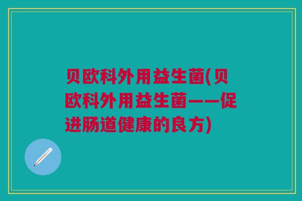 贝欧科外用益生菌(贝欧科外用益生菌——促进肠道健康的良方)