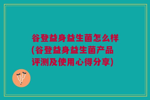 谷登益身益生菌怎么样(谷登益身益生菌产品评测及使用心得分享)
