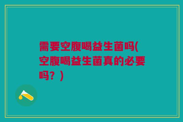 需要空腹喝益生菌吗(空腹喝益生菌真的必要吗?)