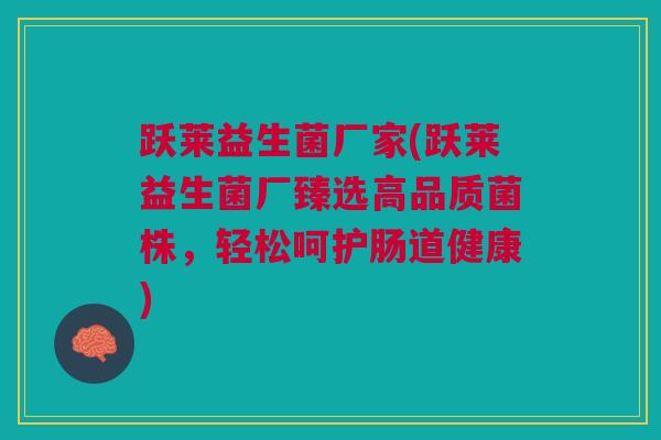 跃莱益生菌厂家(跃莱益生菌厂臻选高品质菌株,轻松呵护肠道健康)