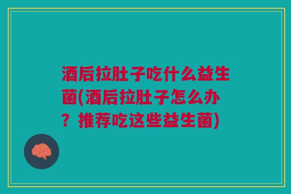 酒后拉肚子吃什么益生菌(酒后拉肚子怎么办?推荐吃这些益生菌) 酒后拉肚子吃什么益生菌(酒后拉肚子怎么办?推荐吃这些益生菌)