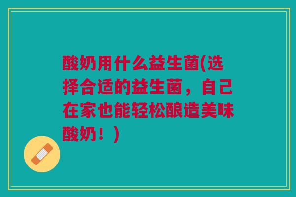 酸奶用什么益生菌(选择合适的益生菌,自己在家也能轻松酿造美味酸奶!)