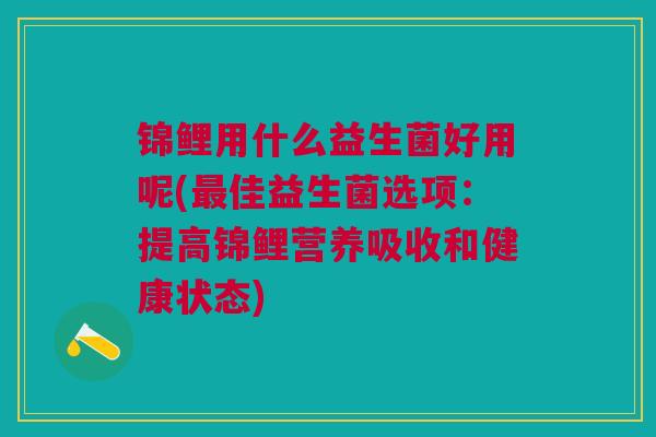 锦鲤用什么益生菌好用呢(最佳益生菌选项:提高锦鲤营养吸收和健康状态)