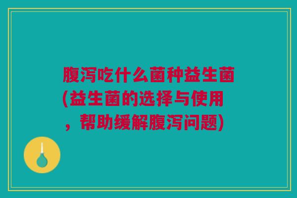 腹泻吃什么菌种益生菌(益生菌的选择与使用,帮助缓解腹泻问题)